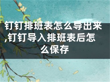 釘釘排班表怎么導出來,釘釘導入排班表后怎么保存