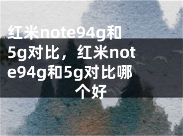 紅米note94g和5g對比，紅米note94g和5g對比哪個好