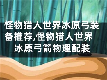 怪物獵人世界冰原弓裝備推薦,怪物獵人世界冰原弓箭物理配裝