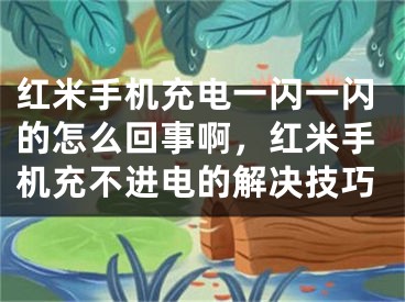 紅米手機充電一閃一閃的怎么回事啊，紅米手機充不進電的解決技巧