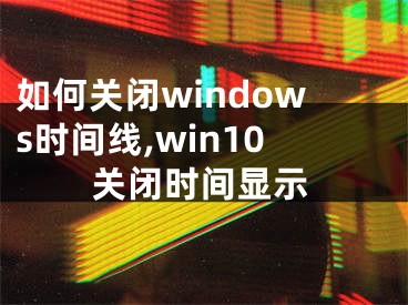 如何關(guān)閉windows時(shí)間線,win10關(guān)閉時(shí)間顯示