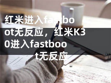 紅米進(jìn)入fastboot無(wú)反應(yīng)，紅米K30進(jìn)入fastboot無(wú)反應(yīng)