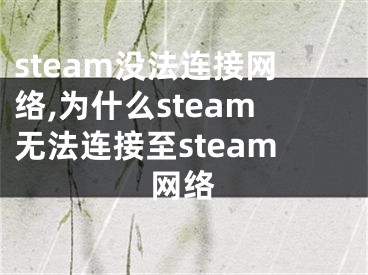 steam沒法連接網(wǎng)絡(luò),為什么steam無法連接至steam網(wǎng)絡(luò)