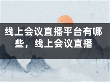 線上會(huì)議直播平臺(tái)有哪些，線上會(huì)議直播