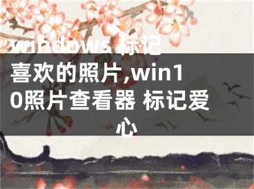 windows 標(biāo)記喜歡的照片,win10照片查看器 標(biāo)記愛(ài)心