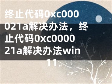 終止代碼0xc000021a解決辦法，終止代碼0xc000021a解決辦法win11