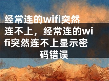 經(jīng)常連的wifi突然連不上，經(jīng)常連的wifi突然連不上顯示密碼錯誤