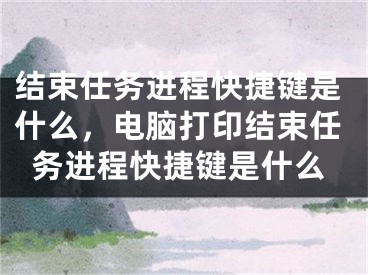 結束任務進程快捷鍵是什么，電腦打印結束任務進程快捷鍵是什么