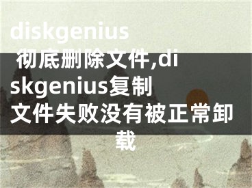 diskgenius 徹底刪除文件,diskgenius復(fù)制文件失敗沒有被正常卸載