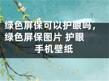 綠色屏?？梢宰o(hù)眼嗎，綠色屏保圖片 護(hù)眼 手機壁紙