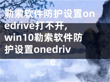 勒索軟件防護(hù)設(shè)置onedrive打不開,win10勒索軟件防護(hù)設(shè)置onedrive