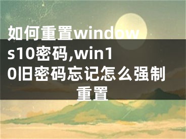 如何重置windows10密碼,win10舊密碼忘記怎么強(qiáng)制重置