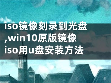 iso鏡像刻錄到光盤(pán),win10原版鏡像iso用u盤(pán)安裝方法