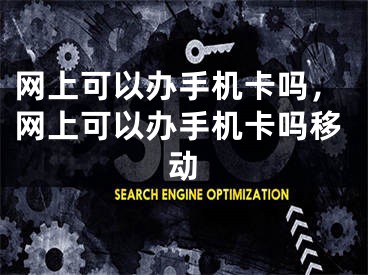 網(wǎng)上可以辦手機卡嗎，網(wǎng)上可以辦手機卡嗎移動