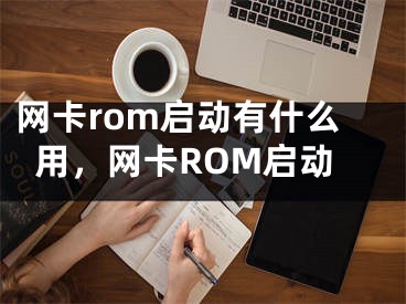 網(wǎng)卡rom啟動(dòng)有什么用，網(wǎng)卡ROM啟動(dòng)