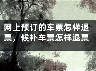 網(wǎng)上預(yù)訂的車票怎樣退票，候補車票怎樣退票