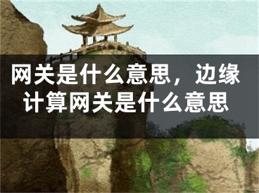 網(wǎng)關(guān)是什么意思，邊緣計算網(wǎng)關(guān)是什么意思