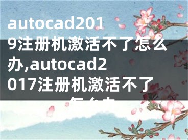 autocad2019注冊機(jī)激活不了怎么辦,autocad2017注冊機(jī)激活不了怎么辦