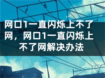 網(wǎng)口1一直閃爍上不了網(wǎng)，網(wǎng)口1一直閃爍上不了網(wǎng)解決辦法