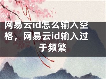 網(wǎng)易云id怎么輸入空格，網(wǎng)易云id輸入過于頻繁