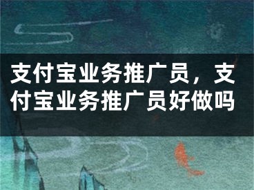 支付寶業(yè)務(wù)推廣員，支付寶業(yè)務(wù)推廣員好做嗎