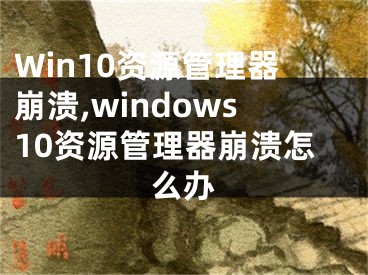 Win10資源管理器崩潰,windows10資源管理器崩潰怎么辦