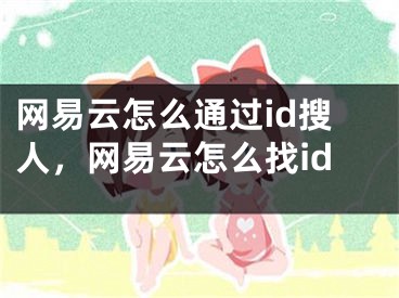 網(wǎng)易云怎么通過id搜人，網(wǎng)易云怎么找id