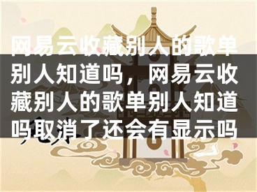 網(wǎng)易云收藏別人的歌單別人知道嗎，網(wǎng)易云收藏別人的歌單別人知道嗎取消了還會(huì)有顯示嗎