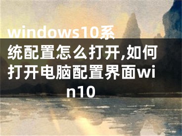 windows10系統(tǒng)配置怎么打開,如何打開電腦配置界面win10