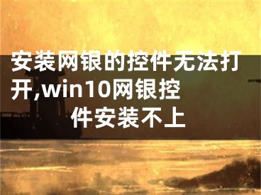 安裝網(wǎng)銀的控件無法打開,win10網(wǎng)銀控件安裝不上