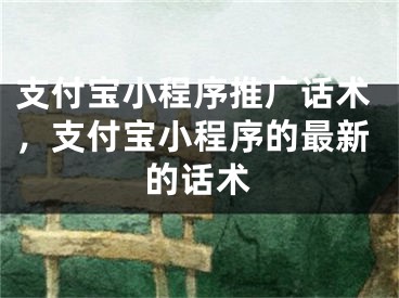 支付寶小程序推廣話術(shù)，支付寶小程序的最新的話術(shù)