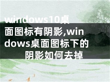 windows10桌面圖標有陰影,windows桌面圖標下的陰影如何去掉