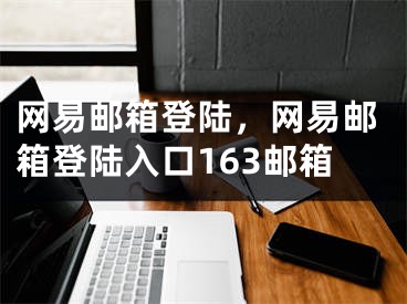 網(wǎng)易郵箱登陸，網(wǎng)易郵箱登陸入口163郵箱