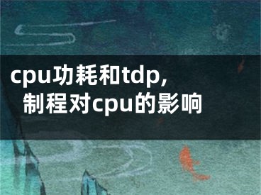 cpu功耗和tdp,制程對(duì)cpu的影響