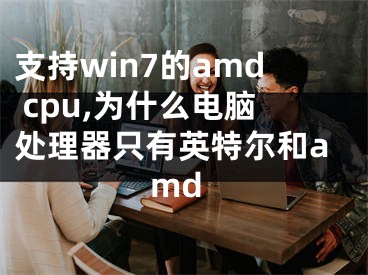 支持win7的amd cpu,為什么電腦處理器只有英特爾和amd