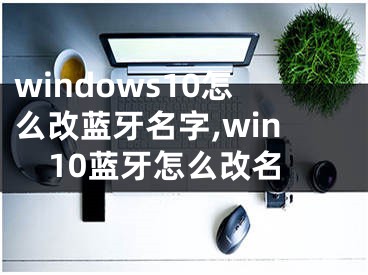 windows10怎么改藍(lán)牙名字,win10藍(lán)牙怎么改名