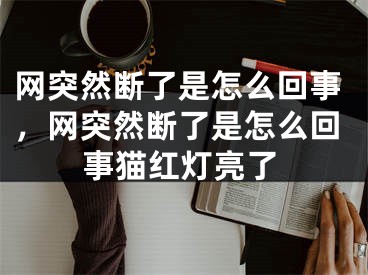 網(wǎng)突然斷了是怎么回事，網(wǎng)突然斷了是怎么回事貓紅燈亮了