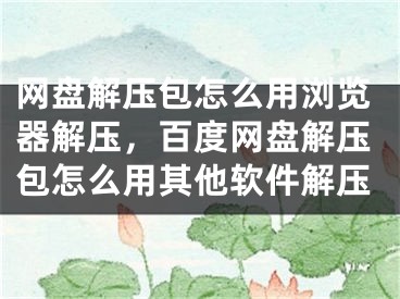 網(wǎng)盤解壓包怎么用瀏覽器解壓，百度網(wǎng)盤解壓包怎么用其他軟件解壓