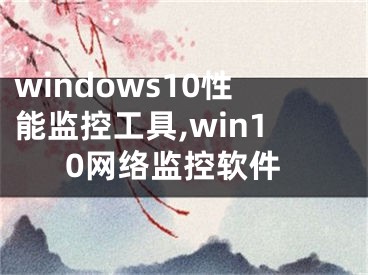 windows10性能監(jiān)控工具,win10網(wǎng)絡(luò)監(jiān)控軟件