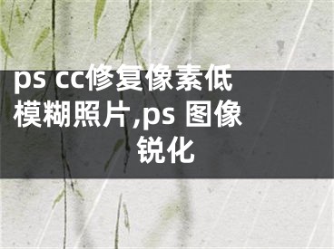 ps cc修復(fù)像素低模糊照片,ps 圖像銳化