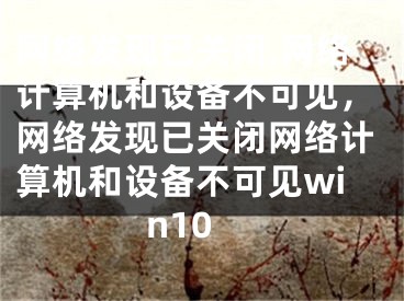 網(wǎng)絡(luò)發(fā)現(xiàn)已關(guān)閉,網(wǎng)絡(luò)計(jì)算機(jī)和設(shè)備不可見(jiàn)，網(wǎng)絡(luò)發(fā)現(xiàn)已關(guān)閉網(wǎng)絡(luò)計(jì)算機(jī)和設(shè)備不可見(jiàn)win10