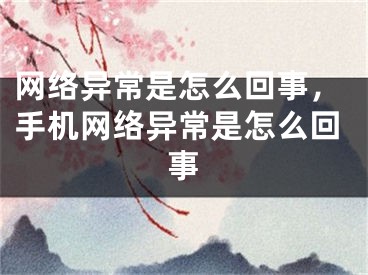 網(wǎng)絡(luò)異常是怎么回事，手機網(wǎng)絡(luò)異常是怎么回事