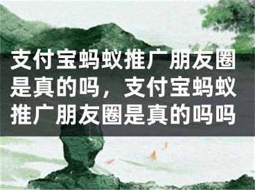 支付寶螞蟻推廣朋友圈是真的嗎，支付寶螞蟻推廣朋友圈是真的嗎嗎