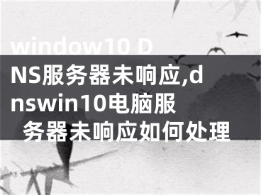 window10 DNS服務(wù)器未響應(yīng),dnswin10電腦服務(wù)器未響應(yīng)如何處理