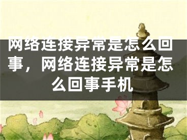 網(wǎng)絡(luò)連接異常是怎么回事，網(wǎng)絡(luò)連接異常是怎么回事手機