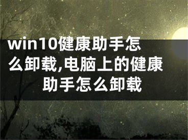 win10健康助手怎么卸載,電腦上的健康助手怎么卸載