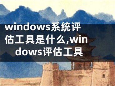 windows系統(tǒng)評估工具是什么,windows評估工具