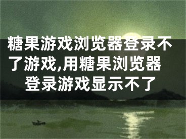 糖果游戲?yàn)g覽器登錄不了游戲,用糖果瀏覽器登錄游戲顯示不了