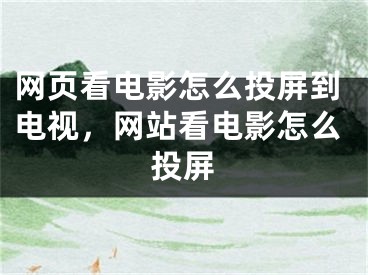 網(wǎng)頁看電影怎么投屏到電視，網(wǎng)站看電影怎么投屏