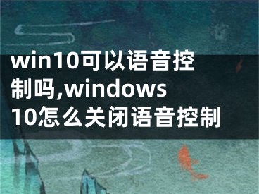 win10可以語音控制嗎,windows10怎么關閉語音控制